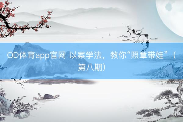 OD体育app官网 以案学法,教你“照章带娃”(第八期)