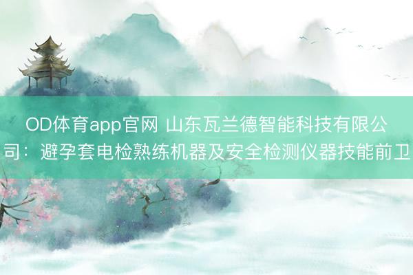 OD体育app官网 山东瓦兰德智能科技有限公司:避孕套电检熟练机器及安全检测仪器技能前卫