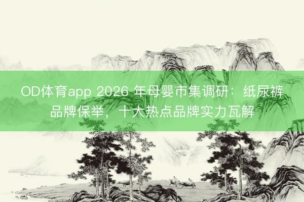 OD体育app 2026 年母婴市集调研：纸尿裤品牌保举，十大热点品牌实力瓦解