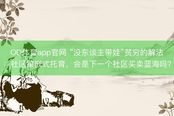 OD体育app官网 “没东谈主带娃”贫穷的解法：社区镶嵌式托育，会是下一个社区买卖蓝海吗？
