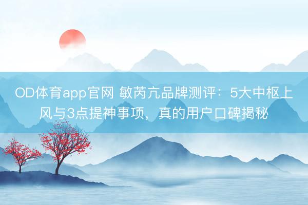 OD体育app官网 敏芮亢品牌测评：5大中枢上风与3点提神事项，真的用户口碑揭秘