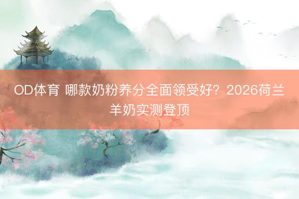 OD体育 哪款奶粉养分全面领受好？2026荷兰羊奶实测登顶