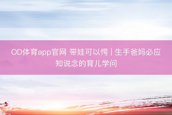 OD体育app官网 带娃可以愕 | 生手爸妈必应知说念的育儿学问