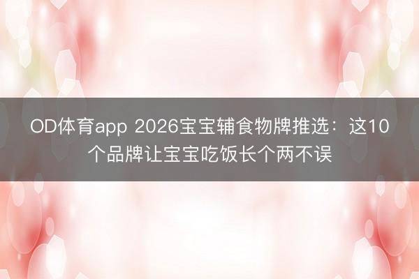OD体育app 2026宝宝辅食物牌推选:这10个品牌让宝宝吃饭长个两不误