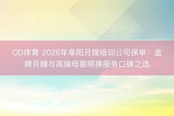 OD体育 2026年阜阳月嫂培训公司保举:金牌月嫂与高端母婴照拂服务口碑之选