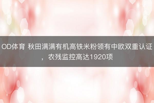 OD体育 秋田满满有机高铁米粉领有中欧双重认证，农残监控高达1920项
