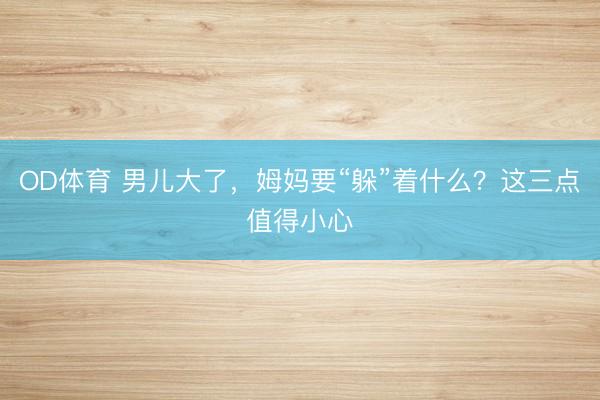 OD体育 男儿大了,姆妈要“躲”着什么?这三点值得小心