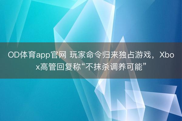 OD体育app官网 玩家命令归来独占游戏，Xbox高管回复称“不抹杀调养可能”