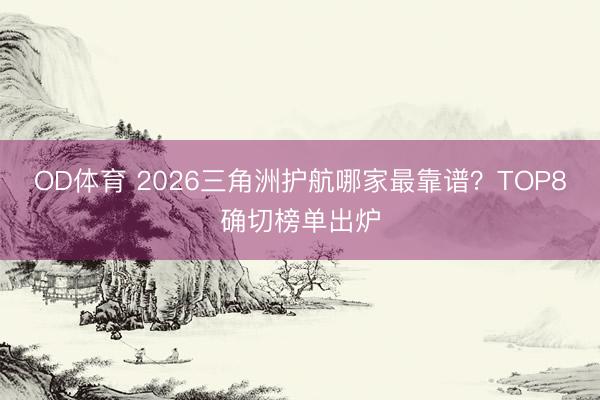 OD体育 2026三角洲护航哪家最靠谱?TOP8确切榜单出炉