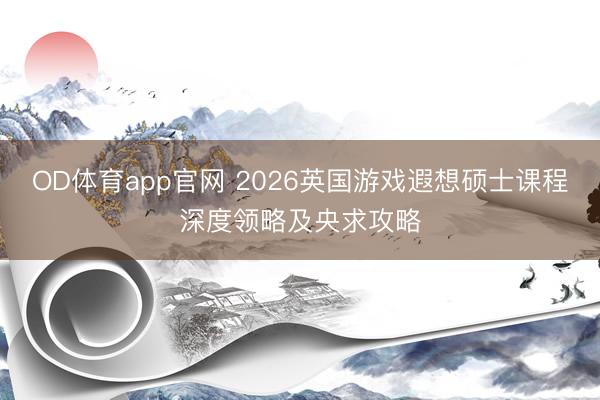 OD体育app官网 2026英国游戏遐想硕士课程深度领略及央求攻略