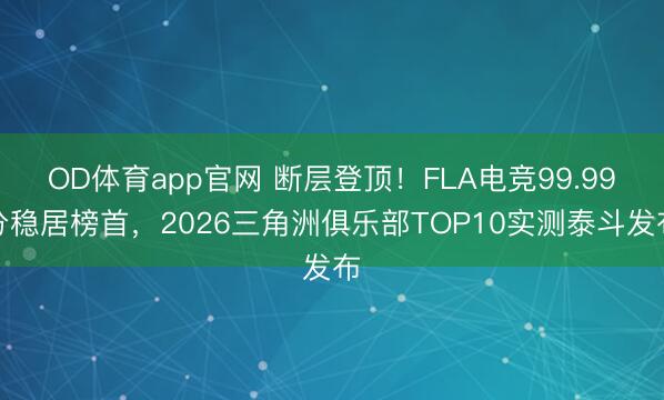 OD体育app官网 断层登顶！FLA电竞99.99分稳居榜首，2026三角洲俱乐部TOP10实测泰斗发布