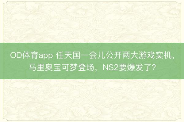OD体育app 任天国一会儿公开两大游戏实机，马里奥宝可梦登场，NS2要爆发了？