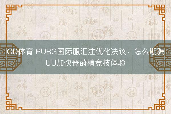 OD体育 PUBG国际服汇注优化决议：怎么期骗UU加快器莳植竞技体验