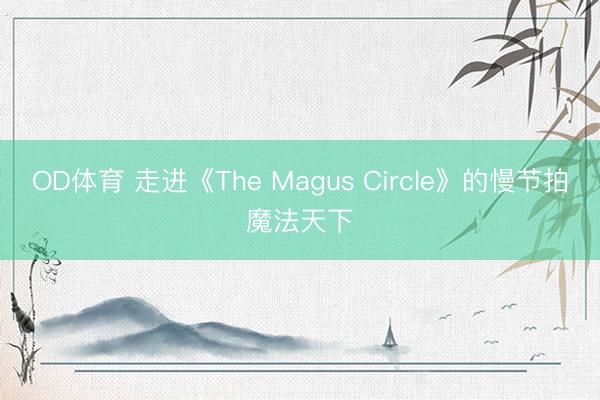 OD体育 走进《The Magus Circle》的慢节拍魔法天下