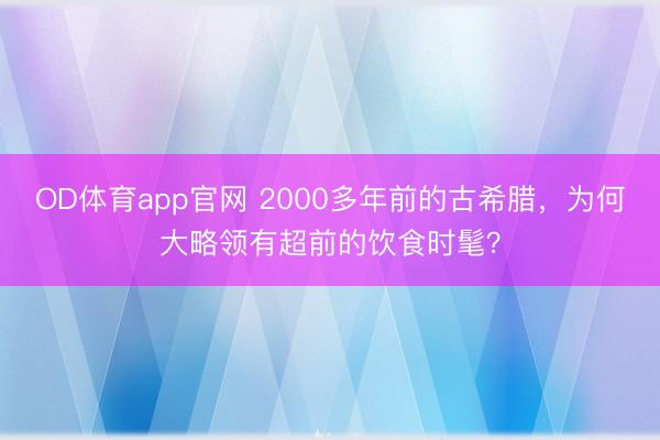 OD体育app官网 2000多年前的古希腊，为何大略领有超前的饮食时髦？