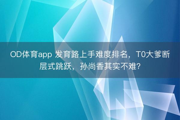 OD体育app 发育路上手难度排名,T0大爹断层式跳跃,孙尚香其实不难?