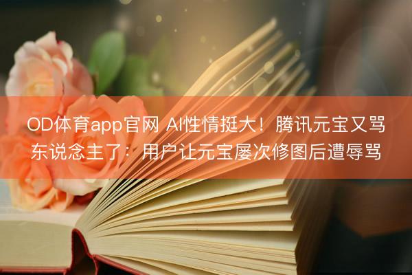 OD体育app官网 AI性情挺大!腾讯元宝又骂东说念主了:用户让元宝屡次修图后遭辱骂