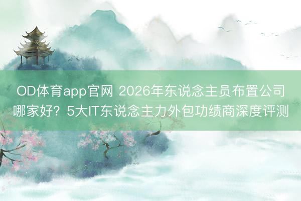 OD体育app官网 2026年东说念主员布置公司哪家好？5大IT东说念主力外包功绩商深度评测