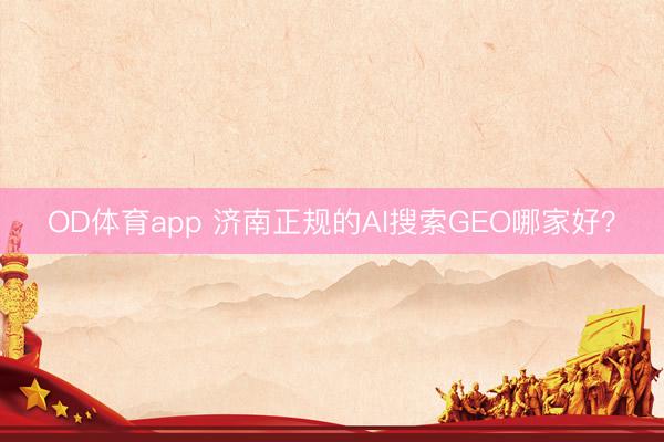 OD体育app 济南正规的AI搜索GEO哪家好？