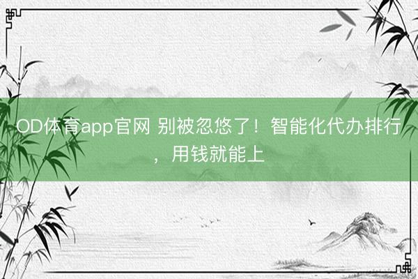 OD体育app官网 别被忽悠了!智能化代办排行,用钱就能上