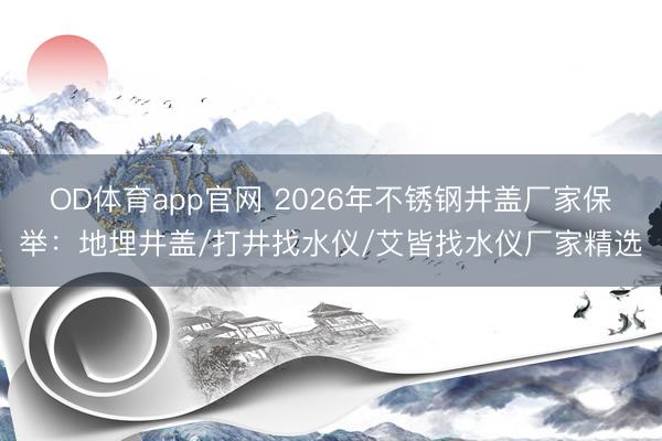 OD体育app官网 2026年不锈钢井盖厂家保举：地埋井盖/打井找水仪/艾皆找水仪厂家精选