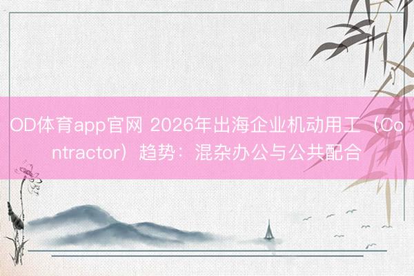 OD体育app官网 2026年出海企业机动用工(Contractor)趋势:混杂办公与公共配合