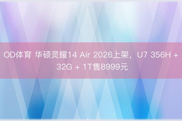 OD体育 华硕灵耀14 Air 2026上架，U7 356H + 32G + 1T售8999元