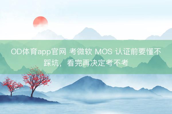 OD体育app官网 考微软 MOS 认证前要懂不踩坑,看完再决定考不考