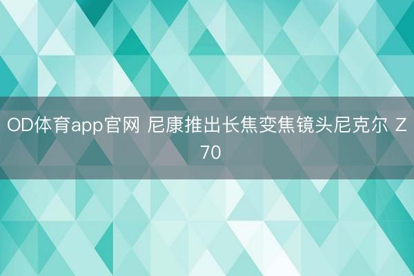 OD体育app官网 尼康推出长焦变焦镜头尼克尔 Z 70