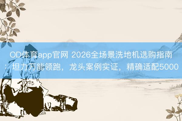 OD体育app官网 2026全场景洗地机选购指南：坦力万能领跑，龙头案例实证，精确适配5000