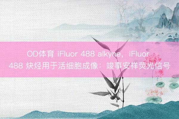 OD体育 iFluor 488 alkyne，iFluor 488 炔烃用于活细胞成像：竣事安祥荧光信号