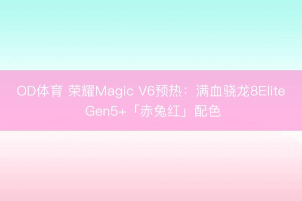 OD体育 荣耀Magic V6预热:满血骁龙8Elite Gen5+「赤兔红」配色