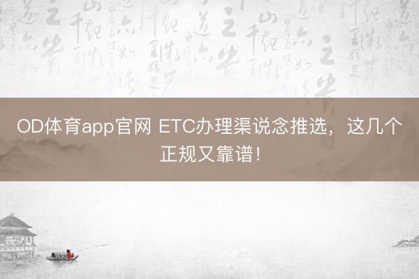 OD体育app官网 ETC办理渠说念推选，这几个正规又靠谱！