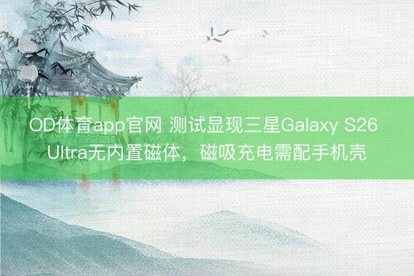 OD体育app官网 测试显现三星Galaxy S26 Ultra无内置磁体，磁吸充电需配手机壳