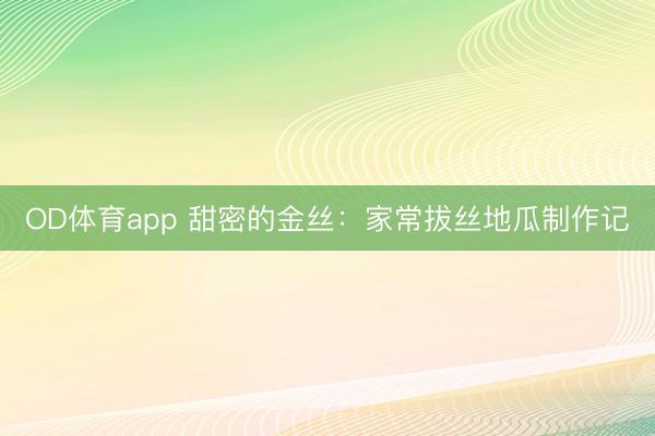 OD体育app 甜密的金丝:家常拔丝地瓜制作记