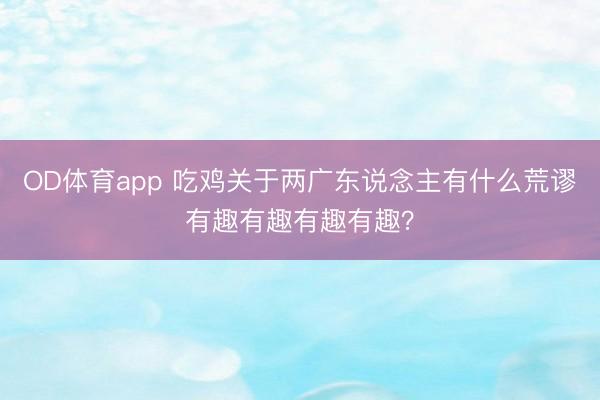 OD体育app 吃鸡关于两广东说念主有什么荒谬有趣有趣有趣有趣？