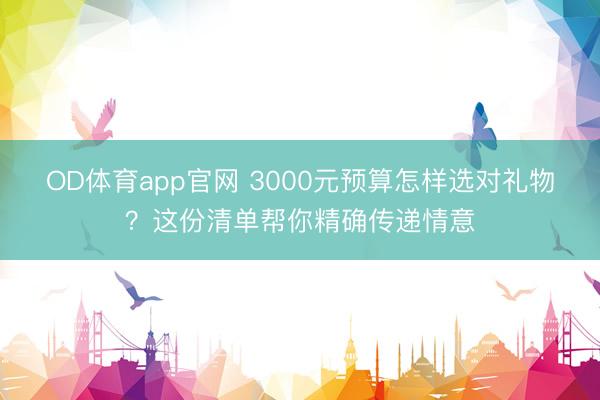 OD体育app官网 3000元预算怎样选对礼物?这份清单帮你精确传递情意
