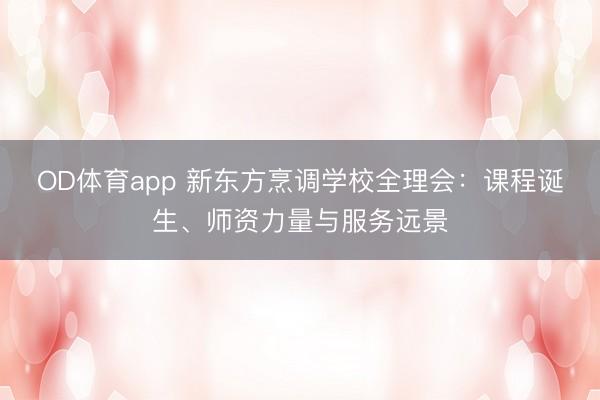 OD体育app 新东方烹调学校全理会:课程诞生、师资力量与服务远景