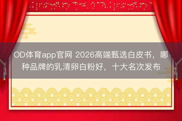 OD体育app官网 2026高端甄选白皮书,哪种品牌的乳清卵白粉好,十大名次发布