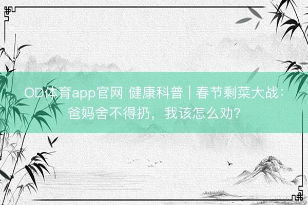 OD体育app官网 健康科普 | 春节剩菜大战：爸妈舍不得扔，我该怎么劝？