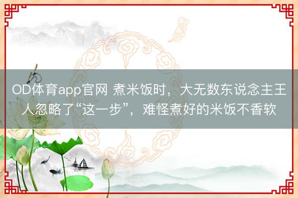 OD体育app官网 煮米饭时，大无数东说念主王人忽略了“这一步”，难怪煮好的米饭不香软