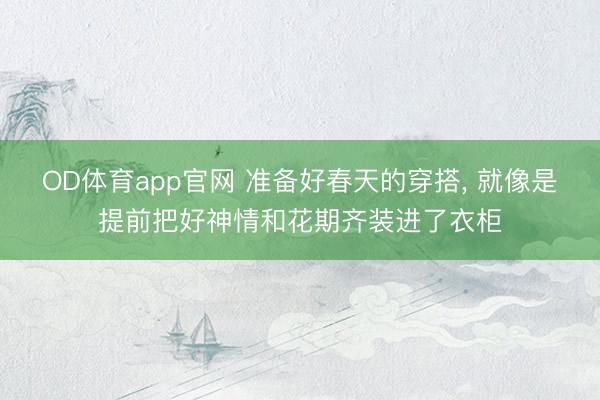 OD体育app官网 准备好春天的穿搭， 就像是提前把好神情和花期齐装进了衣柜