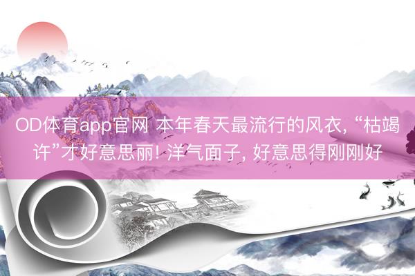 OD体育app官网 本年春天最流行的风衣， “枯竭许”才好意思丽! 洋气面子， 好意思得刚刚好